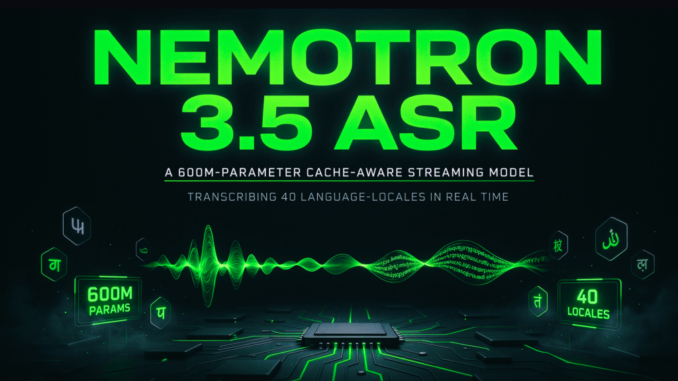 NVIDIA Releases Nemotron 3.5 ASR: A 600M-Parameter Cache-Aware Streaming Model Transcribing 40 Language-Locales in Real Time